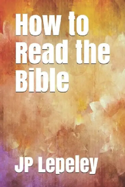 How to Read the Bible by Jp Lepeley