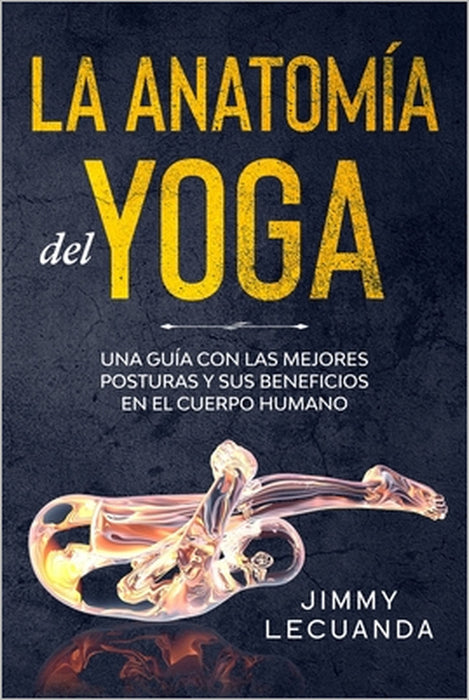 La Anatomía del Yoga Una guía con las mejores posturas y sus beneficios en el cuerpo humano by Jimmy Lecuanda