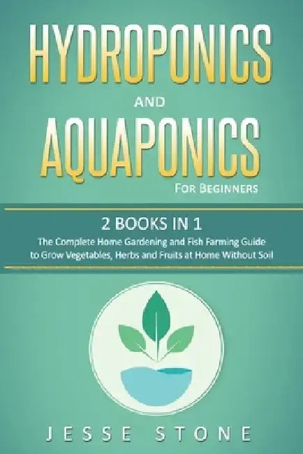 Hydroponics and Aquaponics for Beginners: 2 Books in 1, The Complete Home Gardening and Fish Farming Guide to Grow Vegetables, Herbs and Fruits at Hom by Jesse Stone