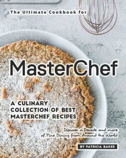 The Ultimate Cookbook for MasterChefs: A Culinary Collection of Best MasterChef Recipes - Discover by Baker, Patricia