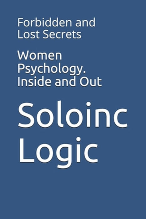 Women Psychology. Inside and Out: Forbidden and Lost Secrets by Logic, Soloinc