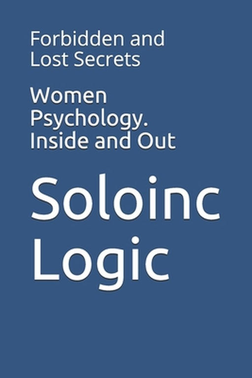 Women Psychology. Inside and Out: Forbidden and Lost Secrets by Logic, Soloinc