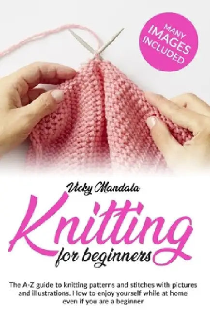 Knitting for Beginners: The A-Z guide to knitting patterns and stitches with pictures and illustrations. How to enjoy yourself while at home e by Vicky Mandala
