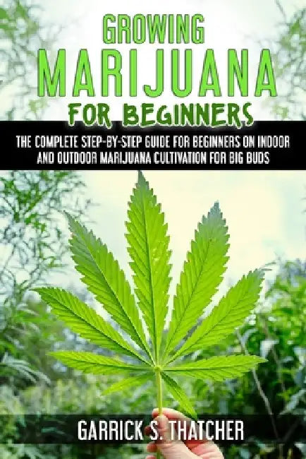 growing marijuana for beginners: complete step-by-step guide for beginners on indoor and outdoor marijuana cultivation for big buds by Garrick S. Thatcher