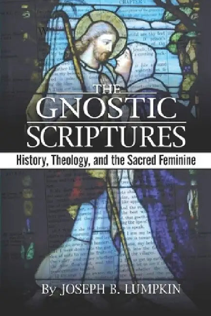The Gnostic Scriptures: History, Theology, and the Sacred Feminine: by Joseph Lumpkin