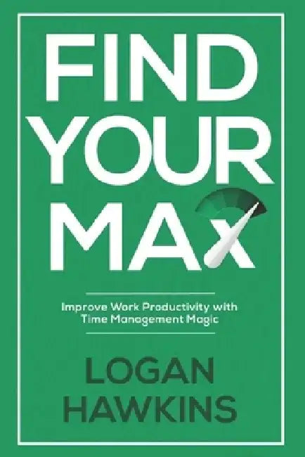 Find Your Max: Improve Work Productivity with Time Management Magic by Logan Hawkins
