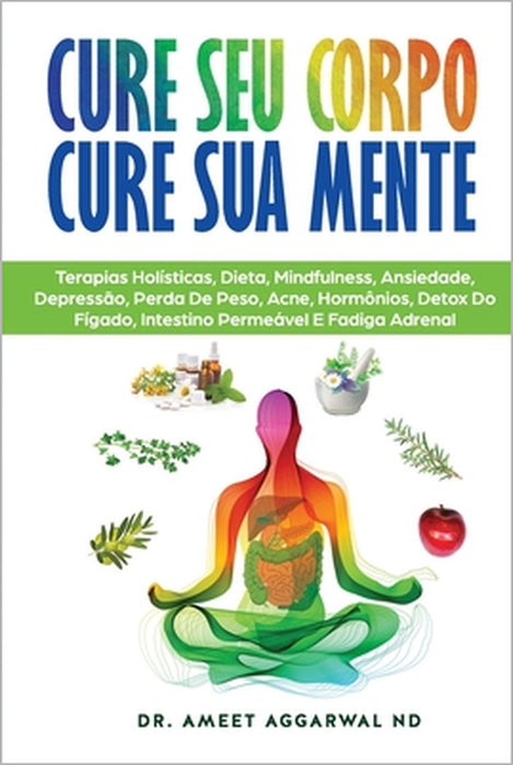 Cure Seu Corpo Cure Sua Mente: Terapias Holísticas, Dieta, Mindfulness, Ansiedade, Depressão, Perda De Peso, Acne, Hormônios, Detox Do Fígado, Intest by Ameet Aggarwal