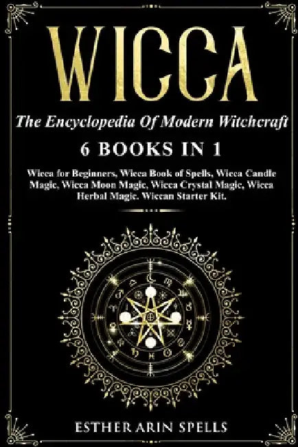 Wicca: The Encyclopedia Of Modern Witchcraft. 6 books in1: Wicca for Beginners, Book of Spells, Candle Magic, Moon Magic, Cry by Esther Arin Spells