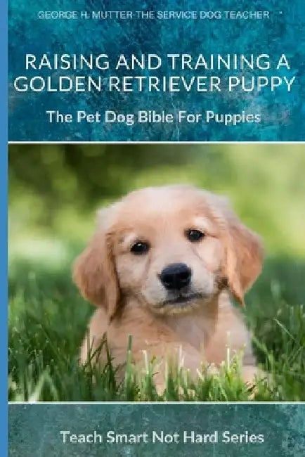 Raising And Training A Golden Retriever Puppy: The Pet Dog Bible For Puppies by George H. Mutter