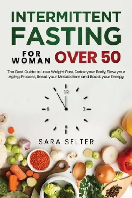 Intermittent Fasting for Woman Over 50: The Best Guide to Lose Weight Fast, Detox your Body, Slow your Aging Process, Reset your Metabolism and Boost by Sara Selter