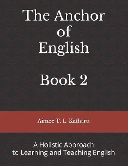 The Anchor of English: A Holistic Approach to Learning and Teaching English by Aimee T. L. Kathartt