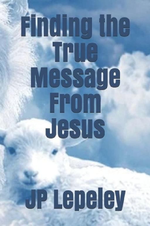 Finding the True Message From Jesus by Jp Lepeley