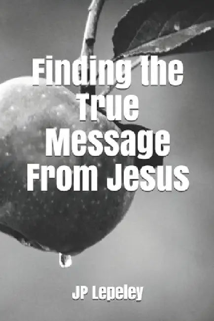 Finding the True Message From Jesus by Jp Lepeley