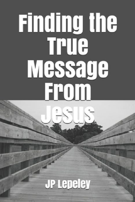 Finding the True Message From Jesus by Jp Lepeley