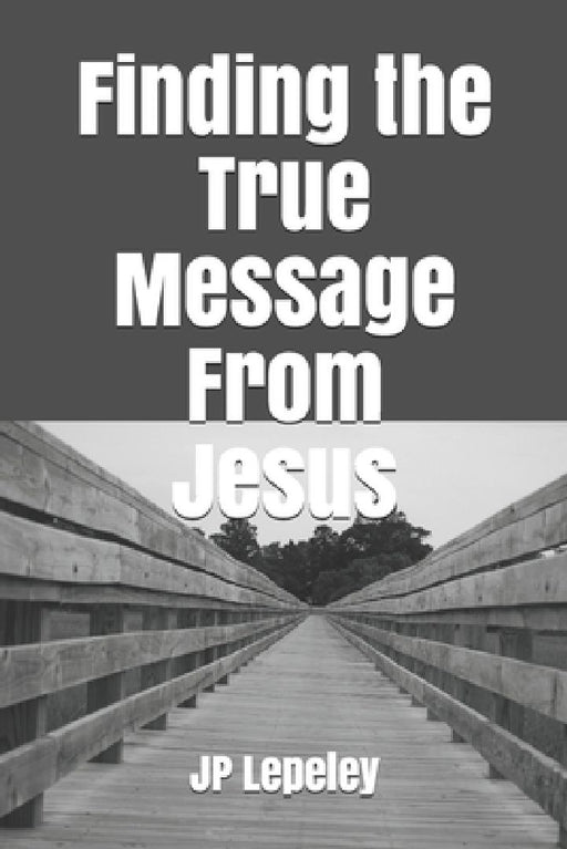 Finding the True Message From Jesus by Jp Lepeley