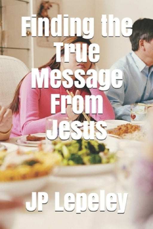 Finding the True Message From Jesus by Jp Lepeley