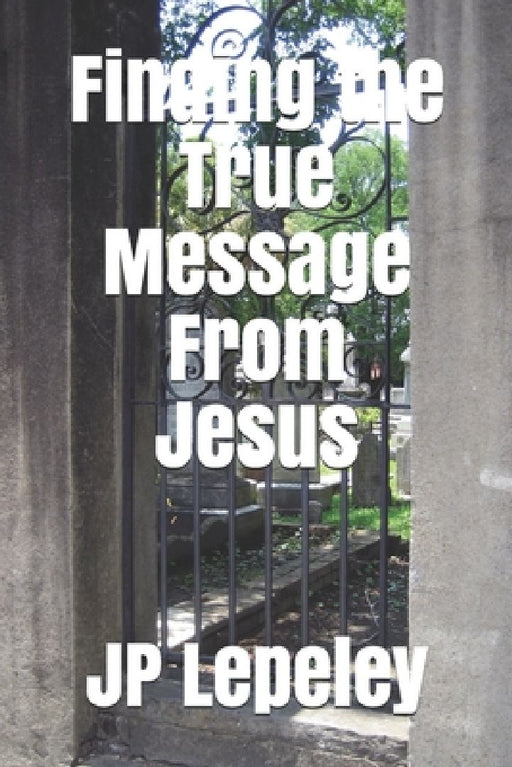 Finding the True Message From Jesus by Jp Lepeley