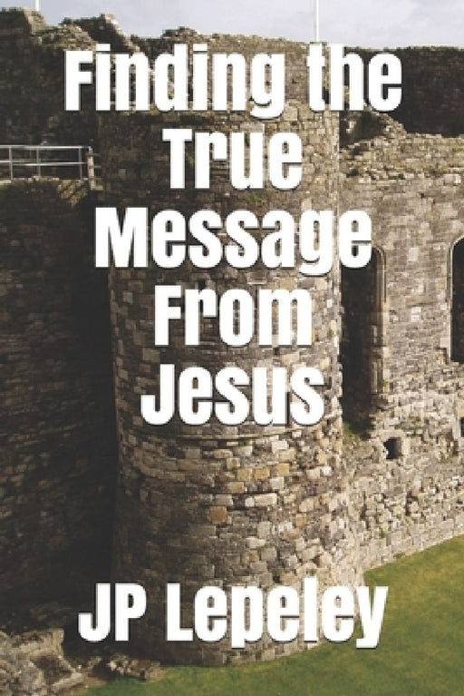 Finding the True Message From Jesus by Jp Lepeley
