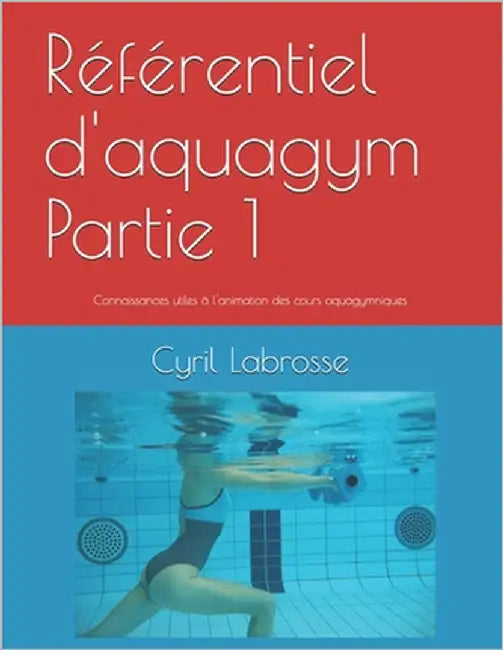 Référentiel d'aquagym Partie 1: Connaissances utiles à l'animation des cours aquagymniques by Labrosse, Cyril