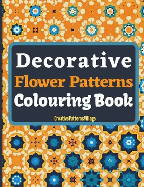 Decorative Flower Patterns Colouring Book: Beautiful intricate floral patterns, designs, arrangements, tilings & tessellations, over 50 Amazing Colour by Creativepatternsvillage