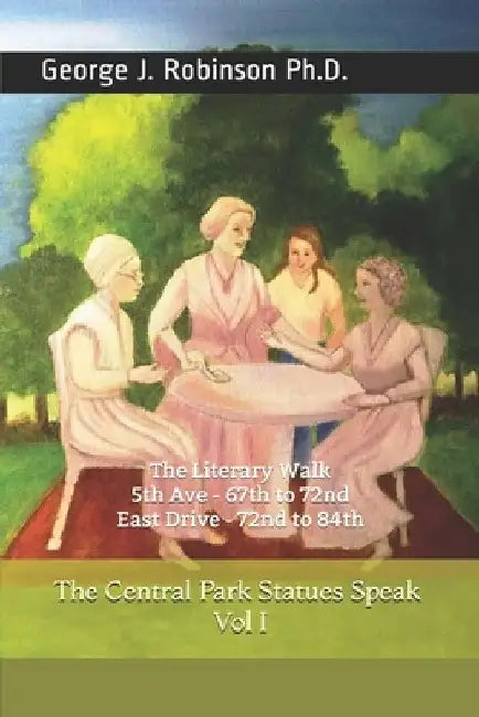 The Central Park Statues Speak Vol I: The Literary Walk; 5th Ave - 67th to 72nd; East Drive - 72nd to 84th by George J. Robinson