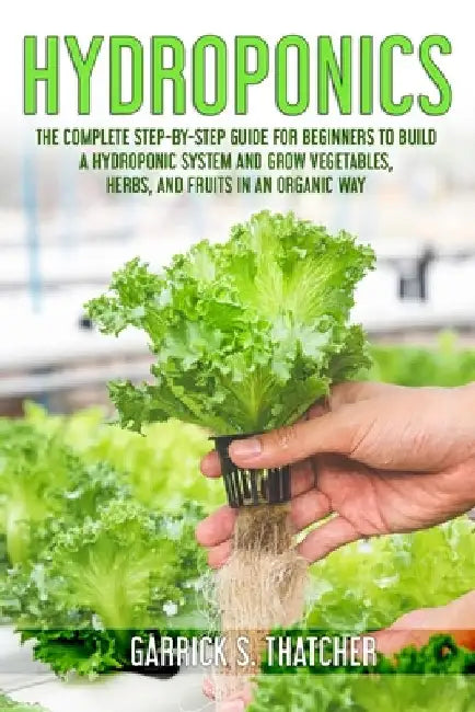 hydroponics: complete step-by-step guide for beginners to build a hydroponic system and grow vegetables; herbs and fruit in an organic way by Garrick S. Thatcher