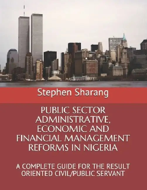 Public Sector Administrative, Economic and Financial Management Reforms in Nigeria: A Complete Guide for the Result Oriented Civil/Public Servant by Stephen Sunday Sharang Ph. D.