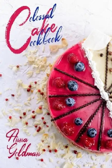 Colossal Cake Cookbook: Master Cake Baking with 202 Insanely Delicious Recipes! by Anna Goldman