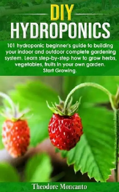 DIY Hydroponics: 101 hydroponic beginner's guide to building your indoor and outdoor complete gardening system.Learn step-by-step how t by Theodore Moncanto