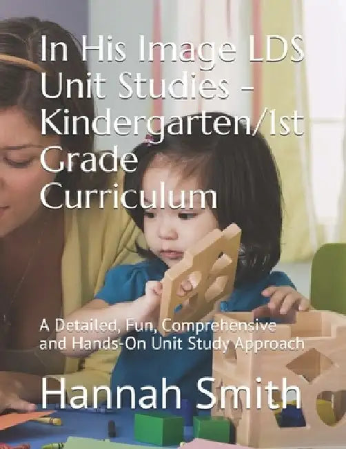 In His Image LDS Unit Studies - Kindergarten/1st Grade Curriculum: A Detailed, Fun, Comprehensive and Hands-On Unit Study Approach by Jenifer Sanderson