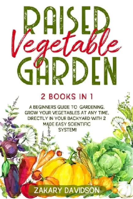 Raised Vegetable Garden: 2 Books in 1: A Beginners Guide to Gardening. Grow your vegetables at any time, directly in your backyard with 2 Made by Zakary Davidson