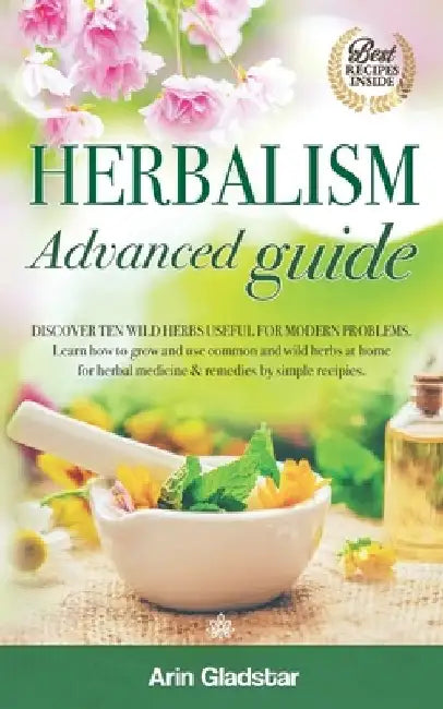 Herbalism Advanced guide: Discover Ten Wild Herbs useful for Modern Problems. Learn how to Grow and Use Common and Wild Herbs at Home for Herbal by Arin Gladstar