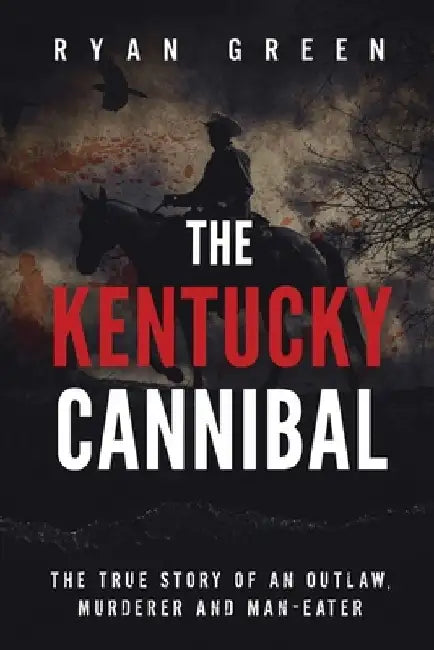 The Kentucky Cannibal: The True Story of an Outlaw, Murderer and Man-Eater by Ryan Green