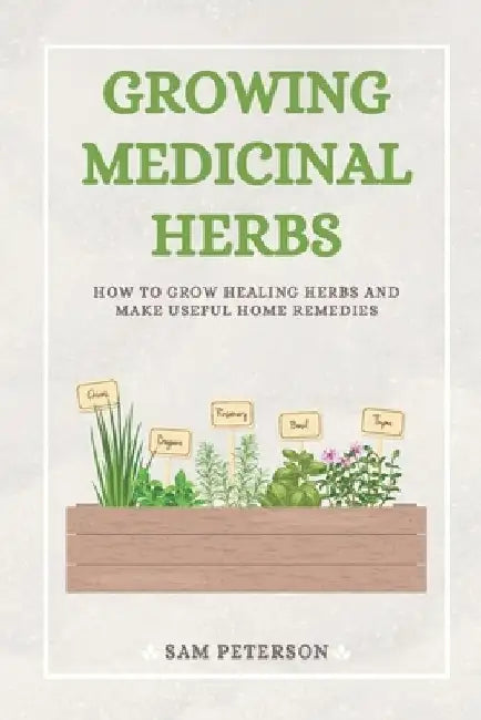 Growing Medicinal Herbs: How to Grow Healing Herbs and Make Useful Home Remedies by Sam Peterson