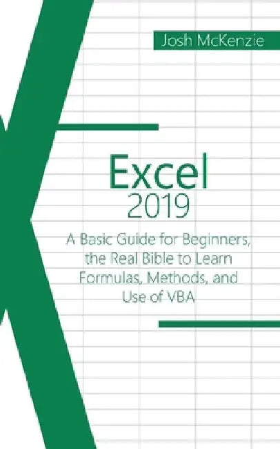 Excel 2019: A Basic Guide for Beginners, the Real Bible to Learn Formulas, Methods and Use of VBA by Josh McKenzie