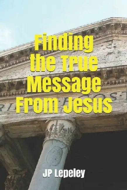 Finding the True Message From Jesus by Jp Lepeley