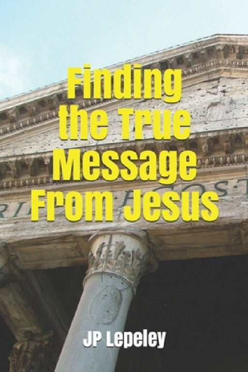Finding the True Message From Jesus by Jp Lepeley