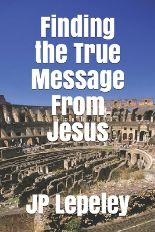 Finding the True Message From Jesus by Jp Lepeley