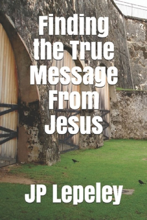 Finding the True Message From Jesus by Jp Lepeley