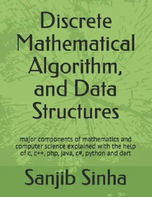 Discrete Mathematical Algorithm, and Data Structures: Major components of mathematics and computer science explained with the help of c, c++, php, jav by Sanjib Sinha