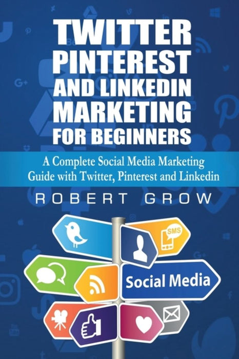 Twitter, Pinterest And Linkedin Marketing For Beginners: A Complete Social Media Marketing Guide wi by Grow, Robert