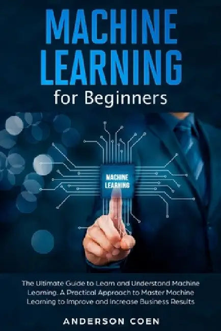 Machine Learning for Beginners: The Ultimate Guide to Learn and Understand Machine Learning - A Practical Approach to Master Machine Learning to Impro by Anderson Coen