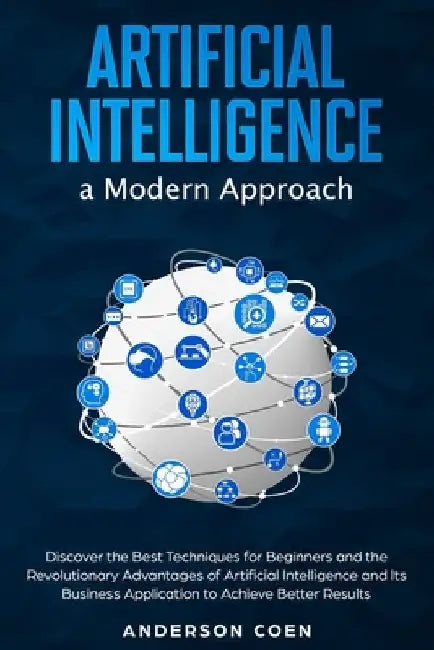 Artificial Intelligence a Modern Approach: Discover the Best Techniques for Beginners and the Revolutionary Advantages of Artificial Intelligence and by Anderson Coen