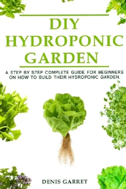 DIY Hydroponic Gardens: A Step by Step the complete guide for beginners on how to build their hydroponic gardens by Denis Garret