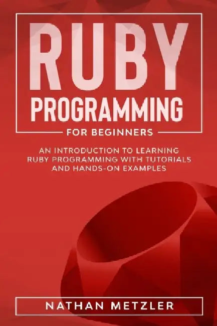 Ruby Programming for Beginners: An Introduction to Learning Ruby Programming with Tutorials and Hands-On Examples by Nathan Metzler
