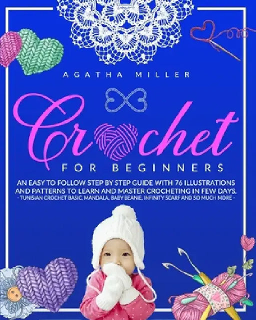 Crochet for Beginners: An Easy to Follow Step by Step Guide with 76 Illustrations and Patterns to Learn and Master Crocheting in few Days. -T by Agatha Miller