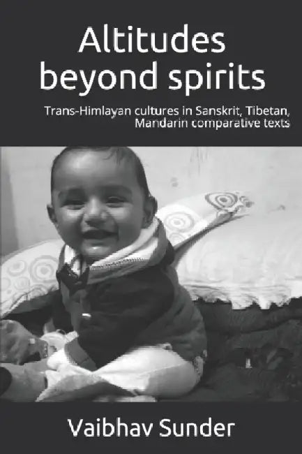 Altitudes beyond spirits: Trans-himalayan cultures in Sanskrit, Tibetan, Mandarin comparative texts by Sunder, Vaibhav