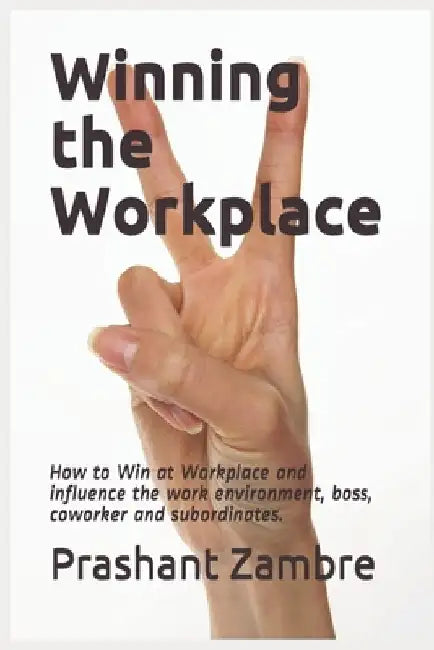 Winning the Workplace: How to Win at Workplace and influence the work environment, boss, coworker and subordinates. by Prashant Zambre