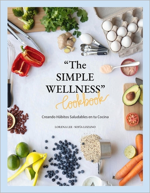 "The SIMPLE WELLNESS Cookbook" Creando hábitos saludables en tu cocina by Sofia Lozano Garza, Lorena Lee Martinez