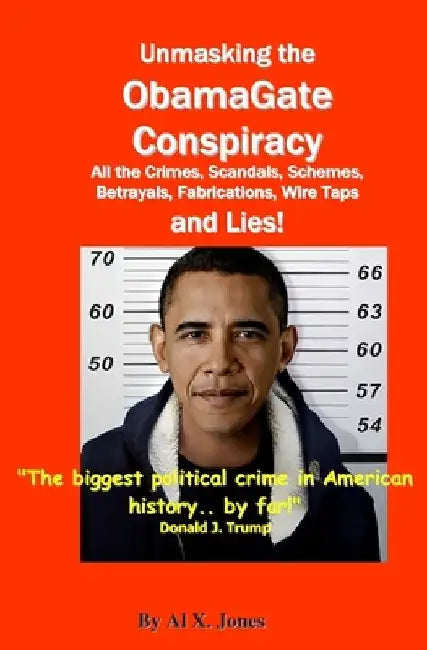 UnMasking the ObamaGate Conspiracy: All the Crimes, Scandals, Schemes, Betrayals, Fabrications, Wire Taps and Lies! by Al X. Jones